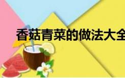 香菇青菜的做法大全（香菇青菜的做法）