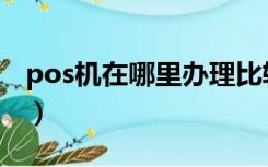 pos机在哪里办理比较好（pos机办理哪家好）