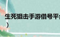 生死狙击手游借号平台（生死狙击借号玩平台）