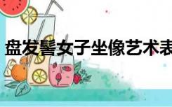 盘发髻女子坐像艺术表达（盘发髻女子坐像）