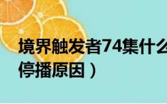 境界触发者74集什么时候出（境界触发者74停播原因）