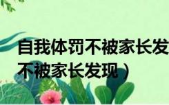 自我体罚不被家长发现2小时（女生体罚自己不被家长发现）