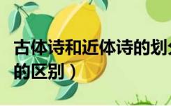 古体诗和近体诗的划分依据（古体诗和近体诗的区别）
