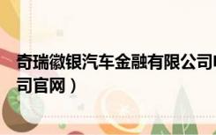 奇瑞徽银汽车金融有限公司电话（奇瑞徽银汽车金融有限公司官网）