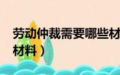 劳动仲裁需要哪些材料?（劳动仲裁需要哪些材料）