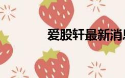 爱股轩最新消息（爱股轩网）