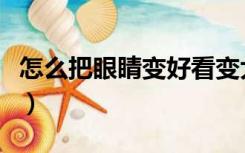 怎么把眼睛变好看变大（怎样让眼睛变大变萌）