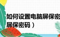 如何设置电脑屏保密码?（怎么样把电脑设置屏保密码）