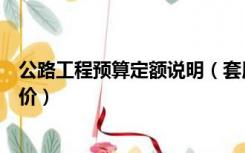 公路工程预算定额说明（套用公路工程预算定额如何确定单价）