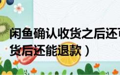 闲鱼确认收货之后还可以退款吗（闲鱼确认收货后还能退款）