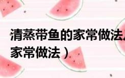 清蒸带鱼的家常做法几分钟窍门（清蒸带鱼的家常做法）