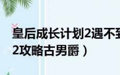 皇后成长计划2遇不到古男爵（皇后成长计划2攻略古男爵）