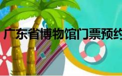广东省博物馆门票预约（广东省博物馆门票）