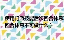 使用门派技能后次回合休息不可做什么（使用门派绝技后次回合休息不可做什么）