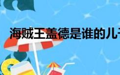 海贼王盖德是谁的儿子（海贼王盖德是谁）