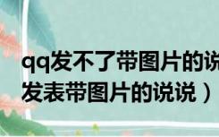 qq发不了带图片的说说（qq空间为什么不能发表带图片的说说）