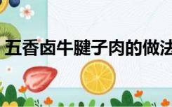 五香卤牛腱子肉的做法（卤牛腱子肉的做法）