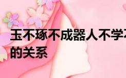 玉不琢不成器人不学不知义反映了教育与什么的关系