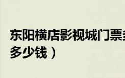 东阳横店影视城门票多少钱（横店影视城门票多少钱）