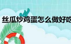 丝瓜炒鸡蛋怎么做好吃（炒鸡蛋怎么做好吃）