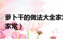 萝卜干的做法大全家常菜（萝卜干的做法大全家常）