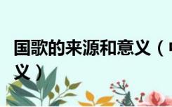 国歌的来源和意义（中国国歌的由来和象征意义）