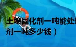 土壤固化剂一吨能处理多少平方米（土壤固化剂一吨多少钱）