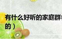有什么好听的家庭群名称（家庭群名字好听点的）