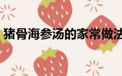 猪骨海参汤的家常做法（海参汤的家常做法）