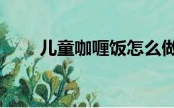 儿童咖喱饭怎么做（咖喱饭怎么做）