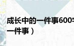 成长中的一件事600字作文七年级（成长中的一件事）