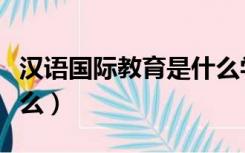 汉语国际教育是什么学类（汉语国际教育是什么）