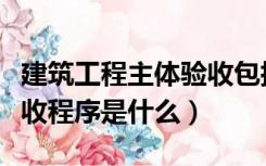 建筑工程主体验收包括哪些（建筑工程主体验收程序是什么）