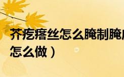 芥疙瘩丝怎么腌制腌咸菜（腌芥菜疙瘩丝咸菜怎么做）