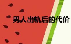 男人出轨后的代价（老公出轨的代价）