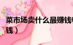 菜市场卖什么最赚钱畅销（菜市场卖什么最赚钱）