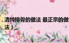 清炖排骨的做法 最正宗的做法（清炖排骨的做法最正宗的做法）