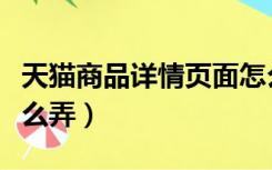 天猫商品详情页面怎么变了（天猫商品详情怎么弄）