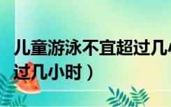 儿童游泳不宜超过几小时内（儿童游泳不宜超过几小时）