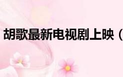 胡歌最新电视剧上映（胡歌最新电视剧在拍）