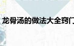 龙骨汤的做法大全窍门（龙骨汤的做法大全）