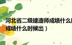 河北省二级建造师成绩什么时候出分数（河北省二级建造师成绩什么时候出）