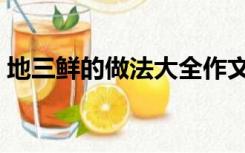 地三鲜的做法大全作文（地三鲜的做法大全）