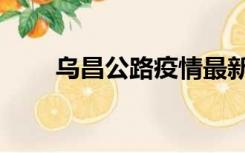 乌昌公路疫情最新消息今天（乌昌）