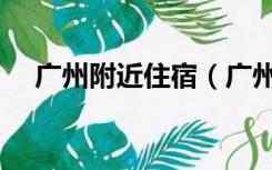 广州附近住宿（广州住宿攻略哪里方便）
