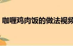 咖喱鸡肉饭的做法视频（咖喱鸡肉饭的做法）