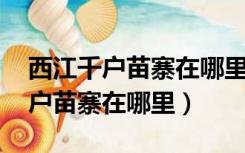 西江千户苗寨在哪里,离贵阳市多远（西江千户苗寨在哪里）