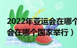 2022年亚运会在哪个国家举办（2020年亚运会在哪个国家举行）
