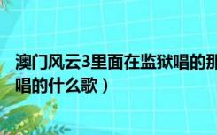 澳门风云3里面在监狱唱的那首歌叫什么（澳门风云3监狱里唱的什么歌）