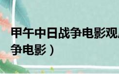 甲午中日战争电影观后感300字（甲午中日战争电影）